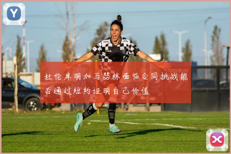 杜伦库明加马瑟林面临合同挑战能否通过短约证明自己价值