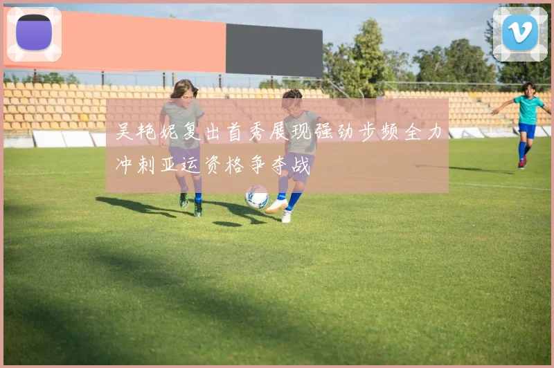 吴艳妮复出首秀展现强劲步频全力冲刺亚运资格争夺战