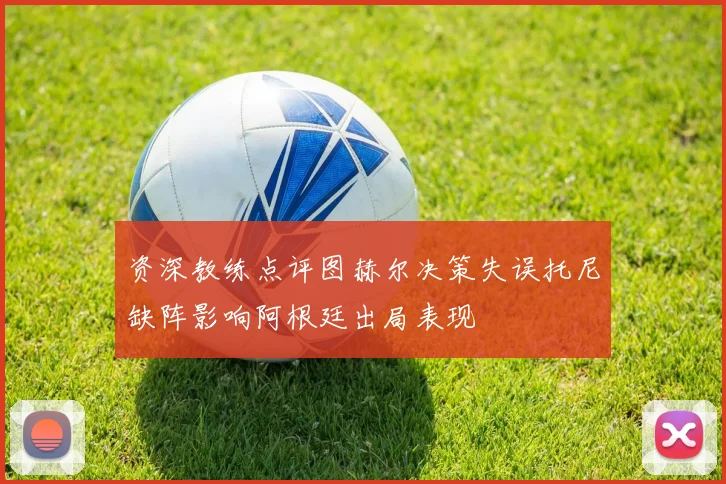 资深教练点评图赫尔决策失误托尼缺阵影响阿根廷出局表现