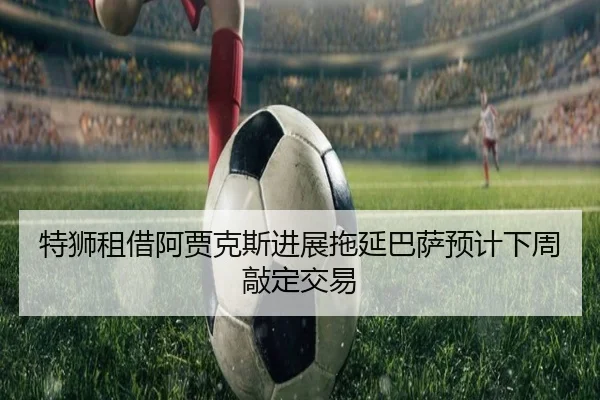 特狮租借阿贾克斯进展拖延巴萨预计下周敲定交易