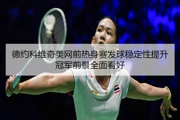 德约科维奇美网前热身赛发球稳定性提升冠军前景全面看好