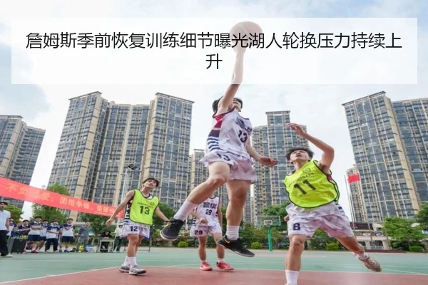 詹姆斯季前恢复训练细节曝光湖人轮换压力持续上升