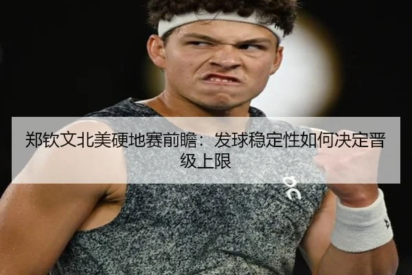 郑钦文北美硬地赛前瞻：发球稳定性如何决定晋级上限