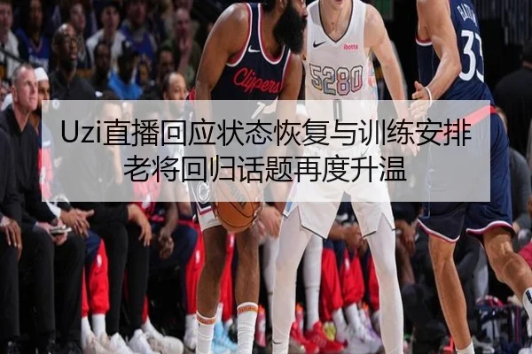 Uzi直播回应状态恢复与训练安排老将回归话题再度升温